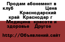 Продам абонемент в клуб “fitness life“  › Цена ­ 9 700 - Краснодарский край, Краснодар г. Медицина, красота и здоровье » Другое   